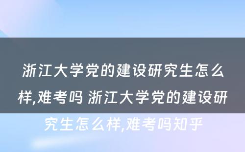 浙江大学党的建设研究生怎么样,难考吗 浙江大学党的建设研究生怎么样,难考吗知乎