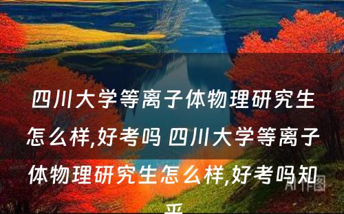 四川大学等离子体物理研究生怎么样,好考吗 四川大学等离子体物理研究生怎么样,好考吗知乎