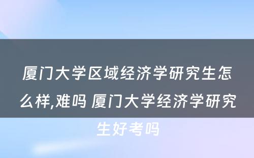 厦门大学区域经济学研究生怎么样,难吗 厦门大学经济学研究生好考吗