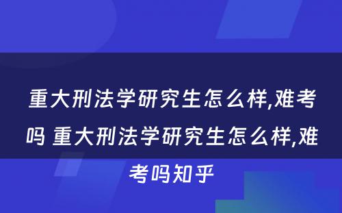 重大刑法学研究生怎么样,难考吗 重大刑法学研究生怎么样,难考吗知乎