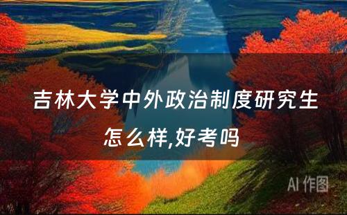 吉林大学中外政治制度研究生怎么样,好考吗 