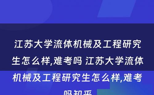 江苏大学流体机械及工程研究生怎么样,难考吗 江苏大学流体机械及工程研究生怎么样,难考吗知乎