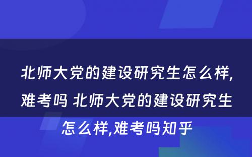 北师大党的建设研究生怎么样,难考吗 北师大党的建设研究生怎么样,难考吗知乎