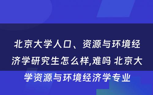 北京大学人口、资源与环境经济学研究生怎么样,难吗 北京大学资源与环境经济学专业