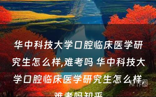 华中科技大学口腔临床医学研究生怎么样,难考吗 华中科技大学口腔临床医学研究生怎么样,难考吗知乎