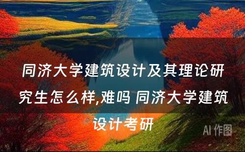 同济大学建筑设计及其理论研究生怎么样,难吗 同济大学建筑设计考研