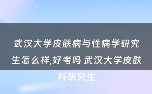 武汉大学皮肤病与性病学研究生怎么样,好考吗 武汉大学皮肤科研究生