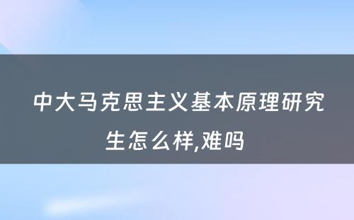 中大马克思主义基本原理研究生怎么样,难吗 