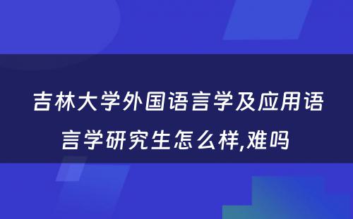 吉林大学外国语言学及应用语言学研究生怎么样,难吗 