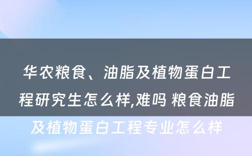 华农粮食、油脂及植物蛋白工程研究生怎么样,难吗 粮食油脂及植物蛋白工程专业怎么样