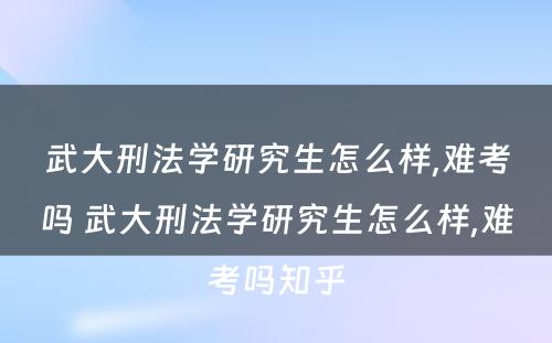 武大刑法学研究生怎么样,难考吗 武大刑法学研究生怎么样,难考吗知乎