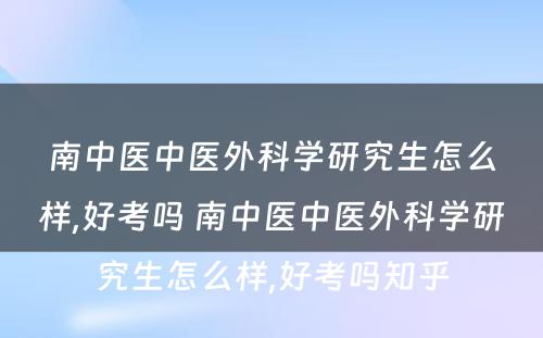 南中医中医外科学研究生怎么样,好考吗 南中医中医外科学研究生怎么样,好考吗知乎