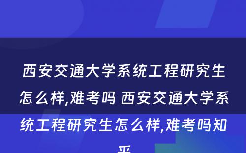 西安交通大学系统工程研究生怎么样,难考吗 西安交通大学系统工程研究生怎么样,难考吗知乎