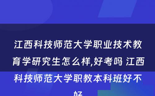 江西科技师范大学职业技术教育学研究生怎么样,好考吗 江西科技师范大学职教本科班好不好