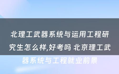 北理工武器系统与运用工程研究生怎么样,好考吗 北京理工武器系统与工程就业前景