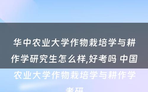 华中农业大学作物栽培学与耕作学研究生怎么样,好考吗 中国农业大学作物栽培学与耕作学考研