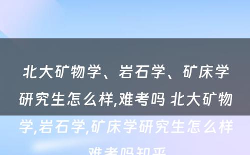 北大矿物学、岩石学、矿床学研究生怎么样,难考吗 北大矿物学,岩石学,矿床学研究生怎么样,难考吗知乎