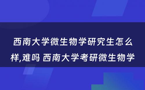 西南大学微生物学研究生怎么样,难吗 西南大学考研微生物学