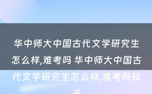 华中师大中国古代文学研究生怎么样,难考吗 华中师大中国古代文学研究生怎么样,难考吗知乎