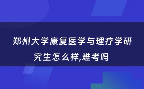 郑州大学康复医学与理疗学研究生怎么样,难考吗 