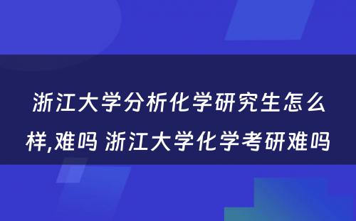 浙江大学分析化学研究生怎么样,难吗 浙江大学化学考研难吗