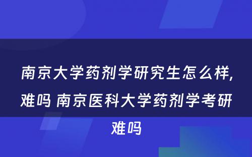 南京大学药剂学研究生怎么样,难吗 南京医科大学药剂学考研难吗