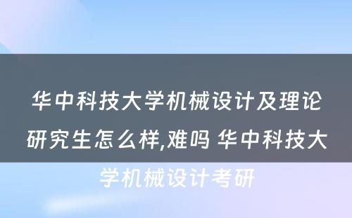 华中科技大学机械设计及理论研究生怎么样,难吗 华中科技大学机械设计考研