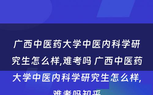 广西中医药大学中医内科学研究生怎么样,难考吗 广西中医药大学中医内科学研究生怎么样,难考吗知乎