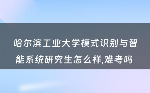 哈尔滨工业大学模式识别与智能系统研究生怎么样,难考吗 