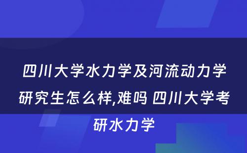 四川大学水力学及河流动力学研究生怎么样,难吗 四川大学考研水力学