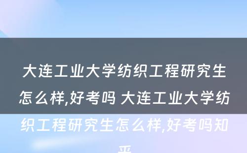 大连工业大学纺织工程研究生怎么样,好考吗 大连工业大学纺织工程研究生怎么样,好考吗知乎