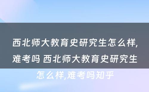 西北师大教育史研究生怎么样,难考吗 西北师大教育史研究生怎么样,难考吗知乎