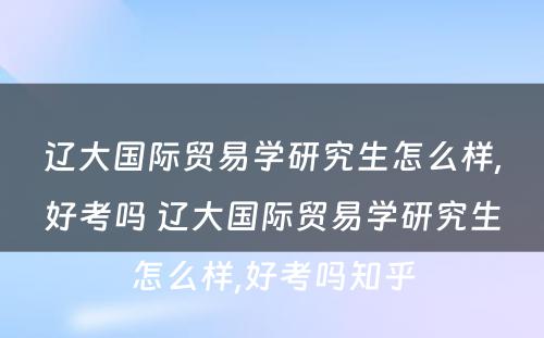 辽大国际贸易学研究生怎么样,好考吗 辽大国际贸易学研究生怎么样,好考吗知乎