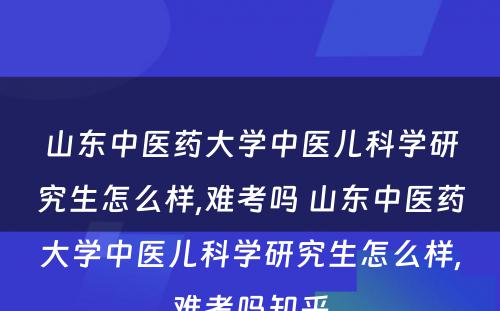 山东中医药大学中医儿科学研究生怎么样,难考吗 山东中医药大学中医儿科学研究生怎么样,难考吗知乎