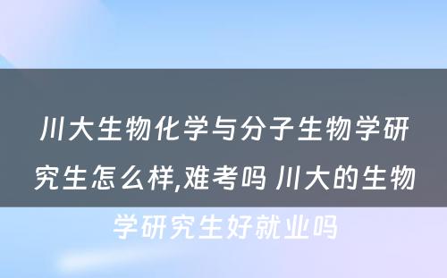 川大生物化学与分子生物学研究生怎么样,难考吗 川大的生物学研究生好就业吗