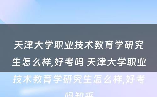 天津大学职业技术教育学研究生怎么样,好考吗 天津大学职业技术教育学研究生怎么样,好考吗知乎