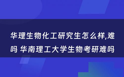 华理生物化工研究生怎么样,难吗 华南理工大学生物考研难吗