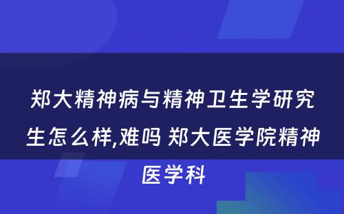 郑大精神病与精神卫生学研究生怎么样,难吗 郑大医学院精神医学科