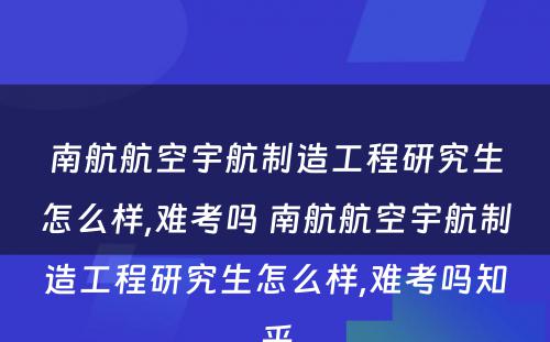 南航航空宇航制造工程研究生怎么样,难考吗 南航航空宇航制造工程研究生怎么样,难考吗知乎