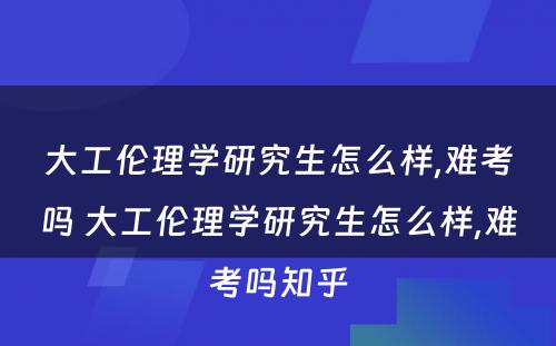 大工伦理学研究生怎么样,难考吗 大工伦理学研究生怎么样,难考吗知乎