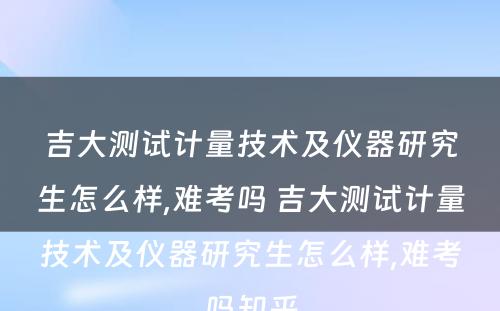 吉大测试计量技术及仪器研究生怎么样,难考吗 吉大测试计量技术及仪器研究生怎么样,难考吗知乎