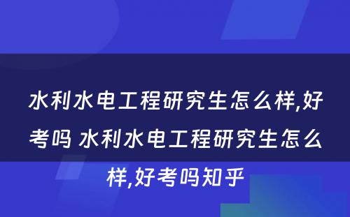 水利水电工程研究生怎么样,好考吗 水利水电工程研究生怎么样,好考吗知乎