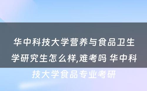 华中科技大学营养与食品卫生学研究生怎么样,难考吗 华中科技大学食品专业考研