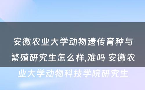 安徽农业大学动物遗传育种与繁殖研究生怎么样,难吗 安徽农业大学动物科技学院研究生