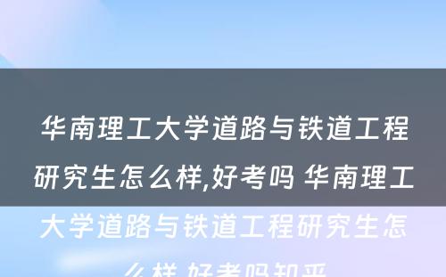 华南理工大学道路与铁道工程研究生怎么样,好考吗 华南理工大学道路与铁道工程研究生怎么样,好考吗知乎