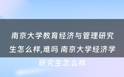 南京大学教育经济与管理研究生怎么样,难吗 南京大学经济学研究生怎么样