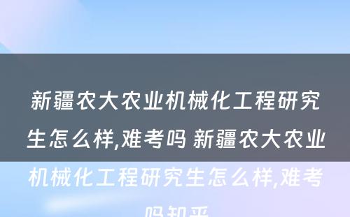 新疆农大农业机械化工程研究生怎么样,难考吗 新疆农大农业机械化工程研究生怎么样,难考吗知乎