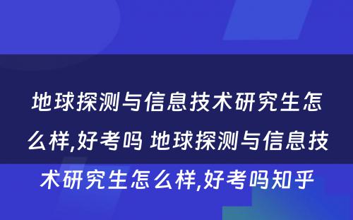 地球探测与信息技术研究生怎么样,好考吗 地球探测与信息技术研究生怎么样,好考吗知乎