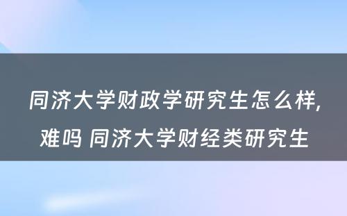 同济大学财政学研究生怎么样,难吗 同济大学财经类研究生