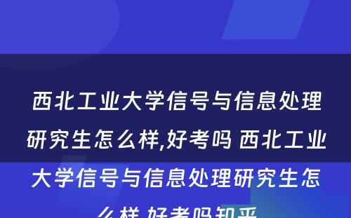 西北工业大学信号与信息处理研究生怎么样,好考吗 西北工业大学信号与信息处理研究生怎么样,好考吗知乎